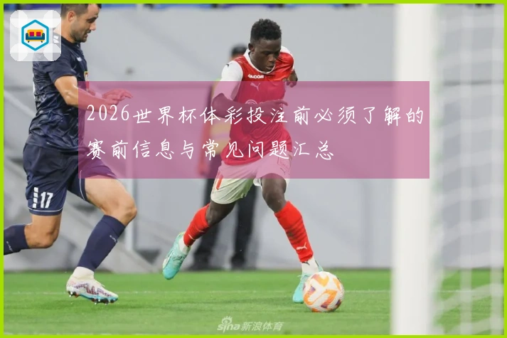 2026世界杯体彩投注前必须了解的赛前信息与常见问题汇总