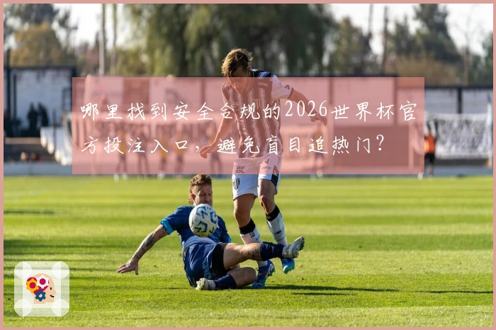 哪里找到安全合规的2026世界杯官方投注入口，避免盲目追热门？