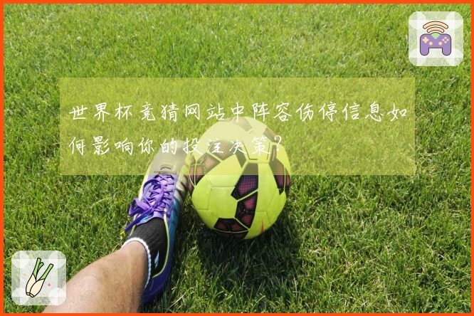 世界杯竞猜网站中阵容伤停信息如何影响你的投注决策？