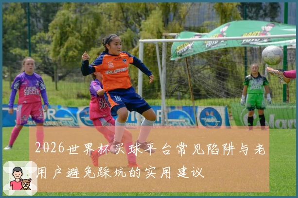 2026世界杯买球平台常见陷阱与老用户避免踩坑的实用建议