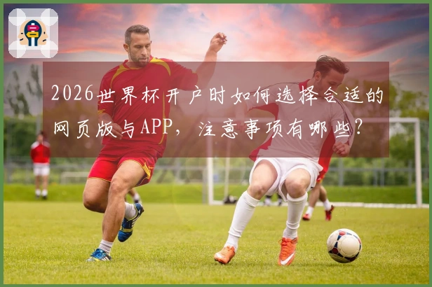 2026世界杯开户时如何选择合适的网页版与APP，注意事项有哪些？