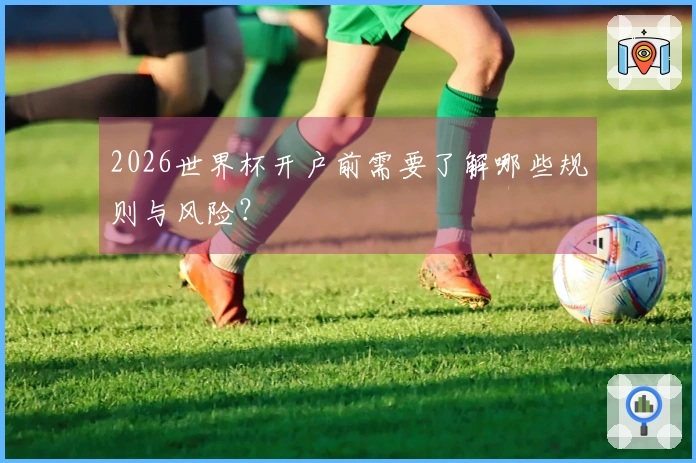 2026世界杯开户前需要了解哪些规则与风险？