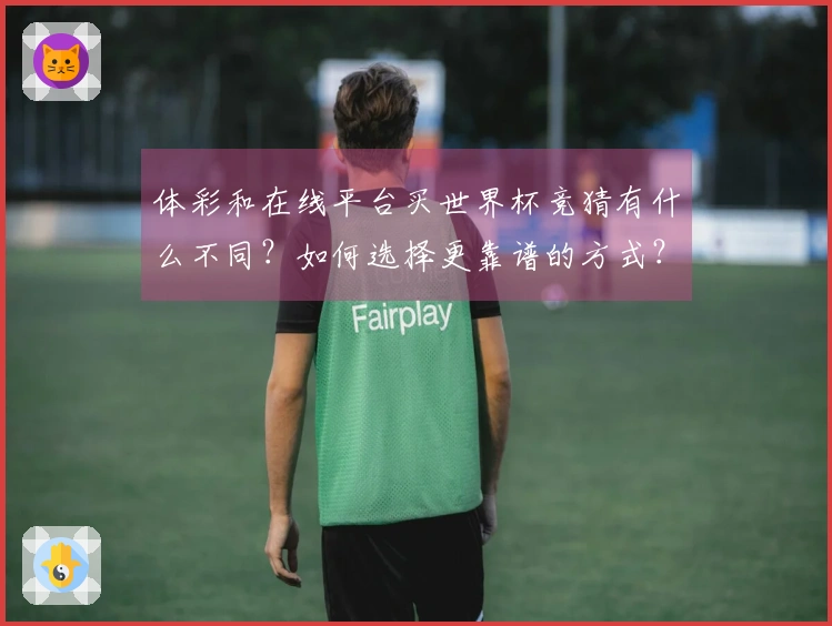 体彩和在线平台买世界杯竞猜有什么不同？如何选择更靠谱的方式？