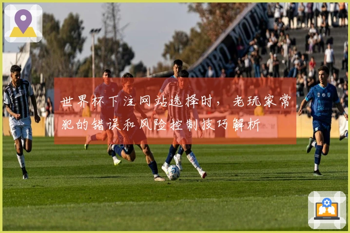 世界杯下注网站选择时，老玩家常犯的错误和风险控制技巧解析
