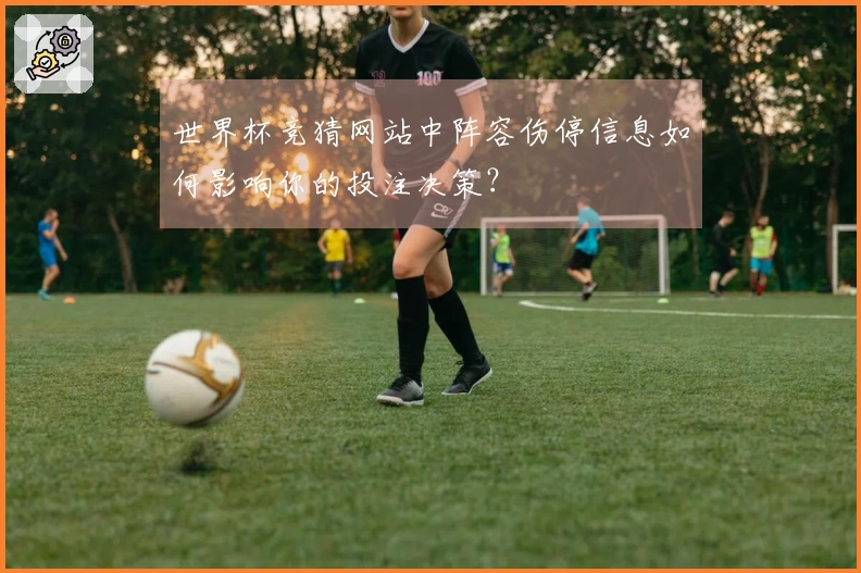 世界杯竞猜网站中阵容伤停信息如何影响你的投注决策？