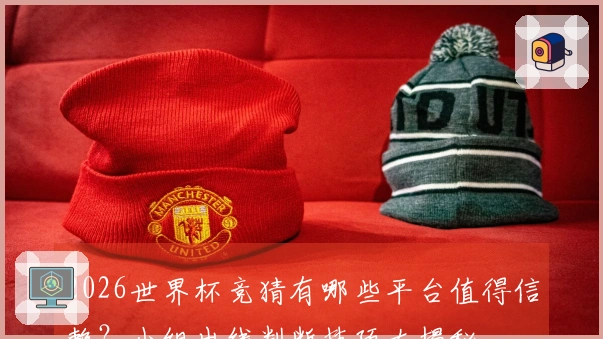 2026世界杯竞猜有哪些平台值得信赖？小组出线判断技巧大揭秘