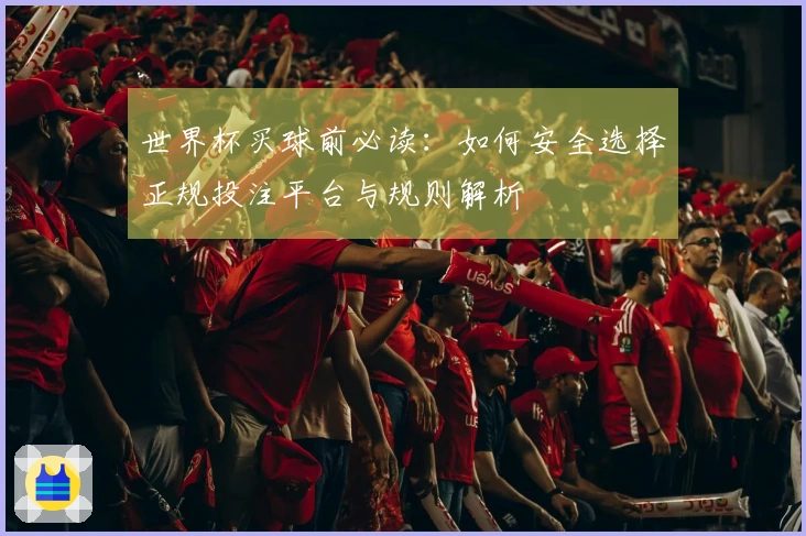 世界杯买球前必读:如何安全选择正规投注平台与规则解析