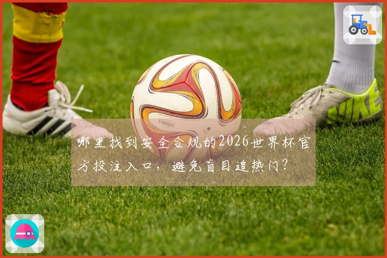 哪里找到安全合规的2026世界杯官方投注入口,避免盲目追热门?