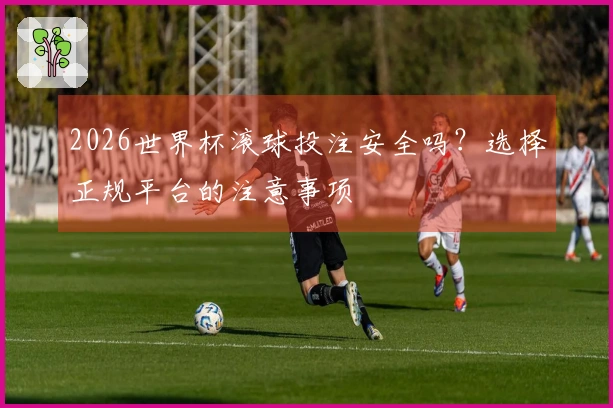 2026世界杯滚球投注安全吗？选择正规平台的注意事项