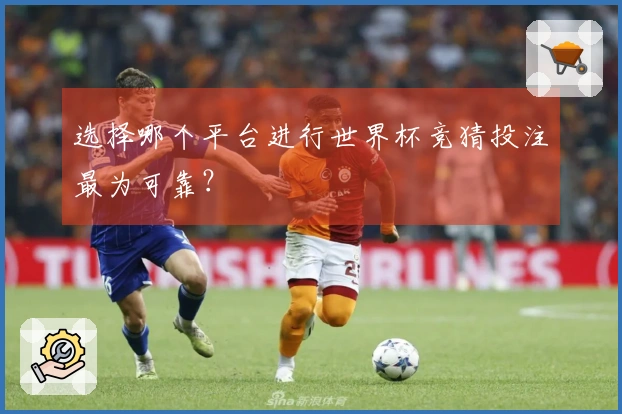 选择哪个平台进行世界杯竞猜投注最为可靠？