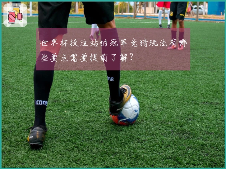 世界杯投注站的冠军竞猜玩法有哪些要点需要提前了解？