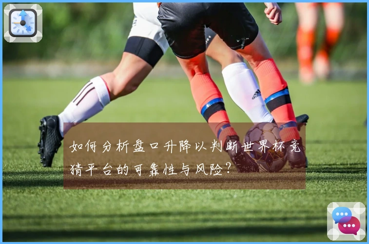 如何分析盘口升降以判断世界杯竞猜平台的可靠性与风险？