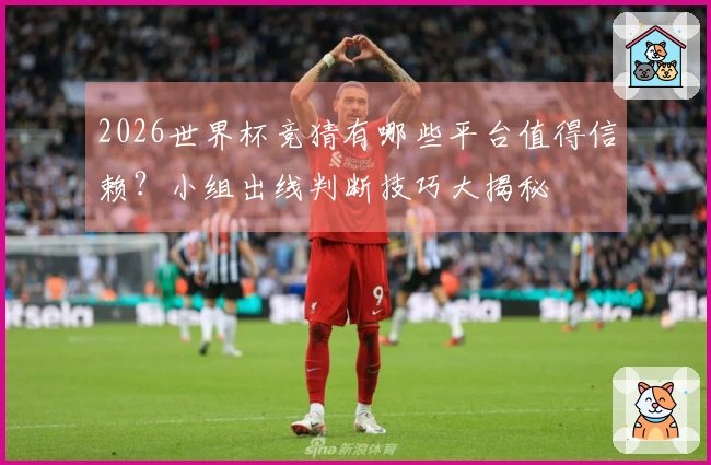 2026世界杯竞猜有哪些平台值得信赖？小组出线判断技巧大揭秘
