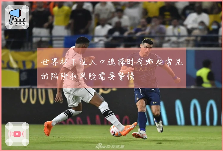 世界杯下注入口选择时有哪些常见的陷阱和风险需要警惕