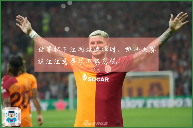 世界杯下注网站选择时，哪些决赛投注注意事项不能忽视？