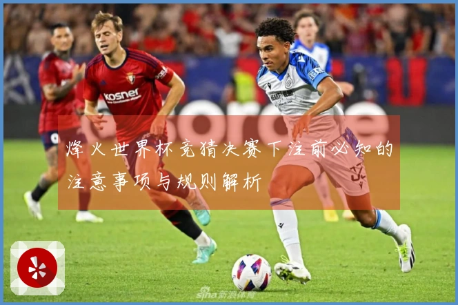 烽火世界杯竞猜决赛下注前必知的注意事项与规则解析