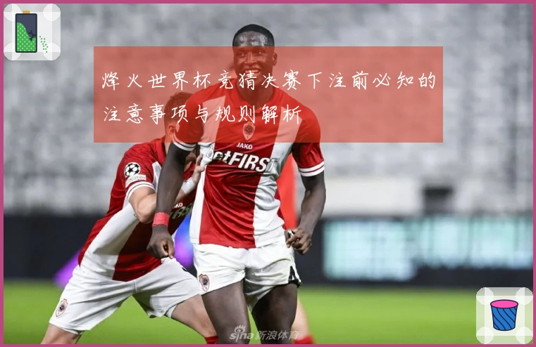 烽火世界杯竞猜决赛下注前必知的注意事项与规则解析
