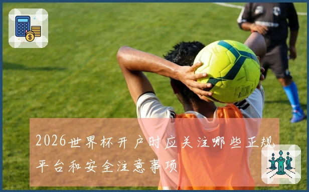 2026世界杯开户时应关注哪些正规平台和安全注意事项