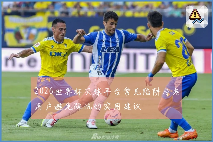 2026世界杯买球平台常见陷阱与老用户避免踩坑的实用建议