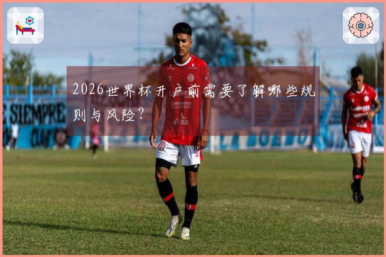 2026世界杯开户前需要了解哪些规则与风险？