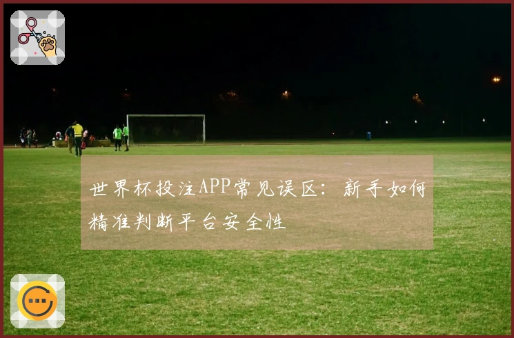 世界杯投注APP常见误区：新手如何精准判断平台安全性