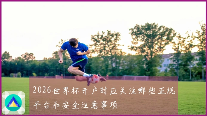 2026世界杯开户时应关注哪些正规平台和安全注意事项